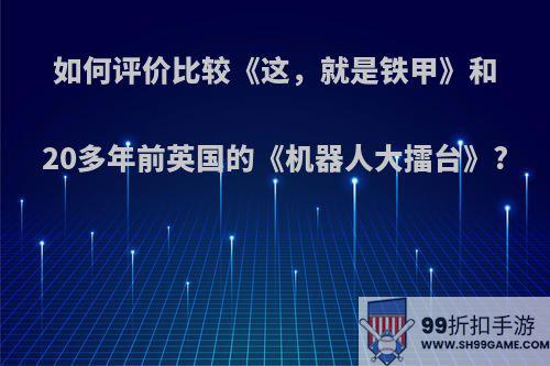 如何评价比较《这，就是铁甲》和20多年前英国的《机器人大擂台》?