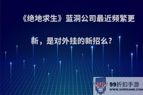 《绝地求生》蓝洞公司最近频繁更新，是对外挂的新招么?