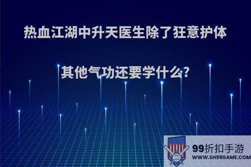 热血江湖中升天医生除了狂意护体其他气功还要学什么?