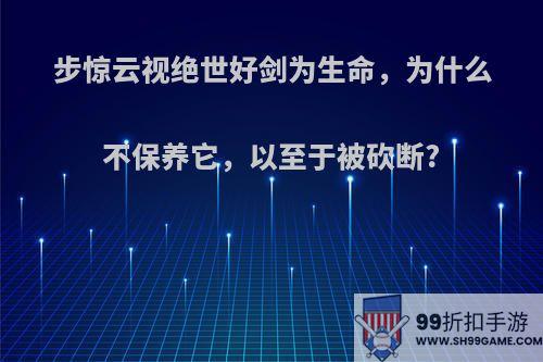 步惊云视绝世好剑为生命，为什么不保养它，以至于被砍断?