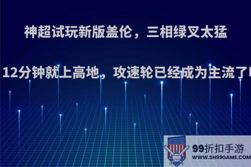 神超试玩新版盖伦，三相绿叉太猛，12分钟就上高地，攻速轮已经成为主流了吗?