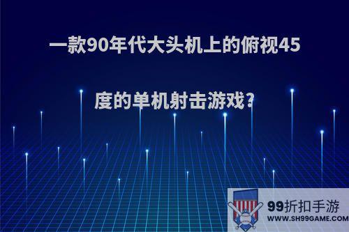 一款90年代大头机上的俯视45度的单机射击游戏?