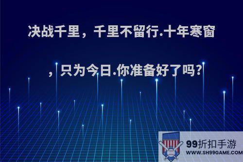 决战千里，千里不留行.十年寒窗，只为今日.你准备好了吗?