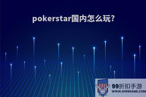 pokerstar国内怎么玩?