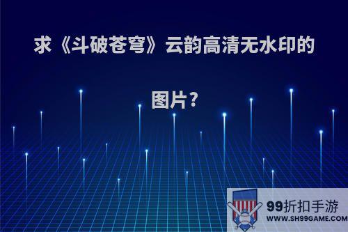 求《斗破苍穹》云韵高清无水印的图片?