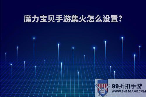 魔力宝贝手游集火怎么设置?