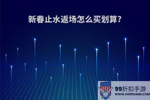 新春止水返场怎么买划算?