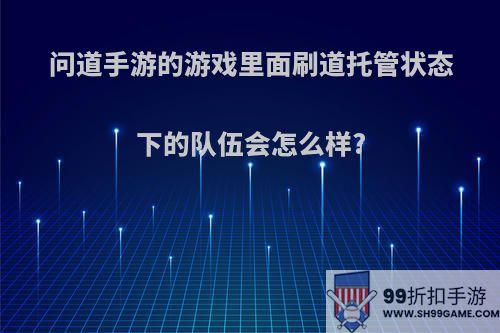 问道手游的游戏里面刷道托管状态下的队伍会怎么样?