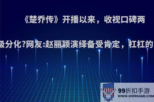 《楚乔传》开播以来，收视口碑两级分化?网友:赵丽颖演绎备受肯定，杠杠的?