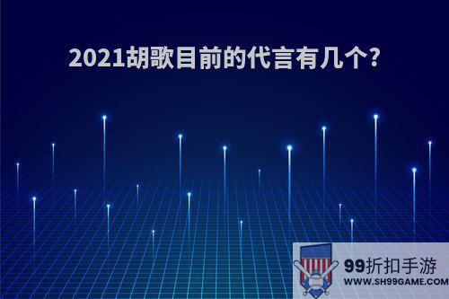 2021胡歌目前的代言有几个?