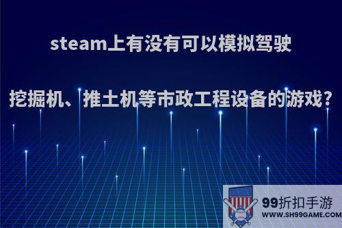 steam上有没有可以模拟驾驶挖掘机、推土机等市政工程设备的游戏?