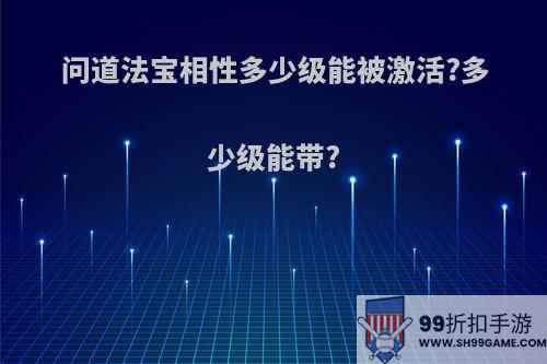 问道法宝相性多少级能被激活?多少级能带?