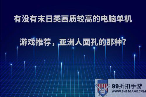 有没有末日类画质较高的电脑单机游戏推荐，亚洲人面孔的那种?