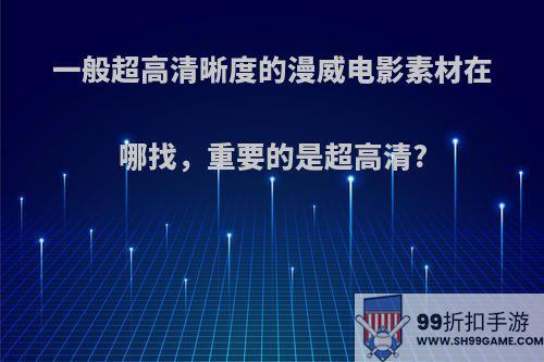 一般超高清晰度的漫威电影素材在哪找，重要的是超高清?