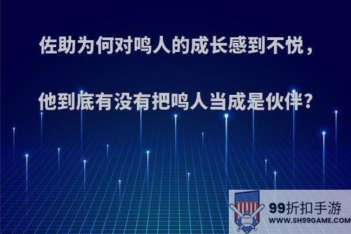 佐助为何对鸣人的成长感到不悦，他到底有没有把鸣人当成是伙伴?