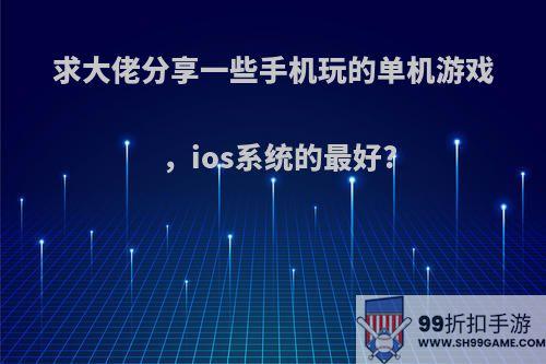 求大佬分享一些手机玩的单机游戏，ios系统的最好?