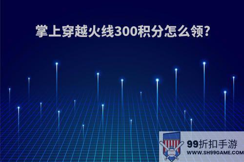掌上穿越火线300积分怎么领?