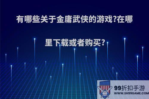 有哪些关于金庸武侠的游戏?在哪里下载或者购买?