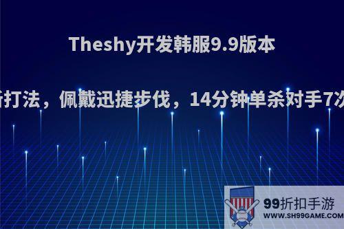 Theshy开发韩服9.9版本上单剑姬新打法，佩戴迅捷步伐，14分钟单杀对手7次，这么猛?