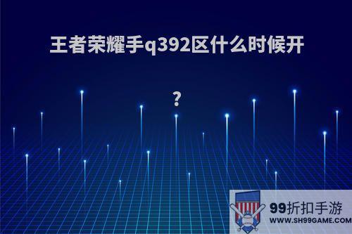 王者荣耀手q392区什么时候开?