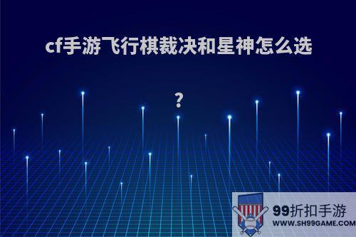 cf手游飞行棋裁决和星神怎么选?