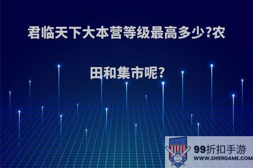 君临天下大本营等级最高多少?农田和集市呢?