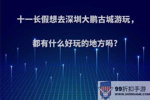 十一长假想去深圳大鹏古城游玩，都有什么好玩的地方吗?