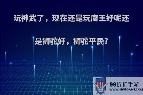 玩神武了，现在还是玩魔王好呢还是狮驼好，狮驼平民?