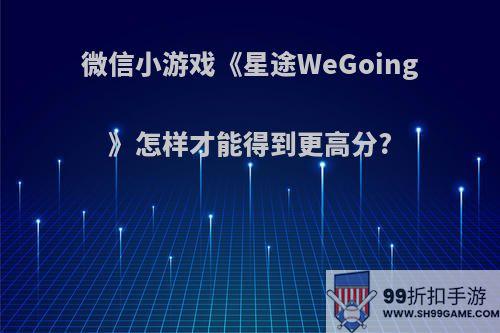 微信小游戏《星途WeGoing》怎样才能得到更高分?