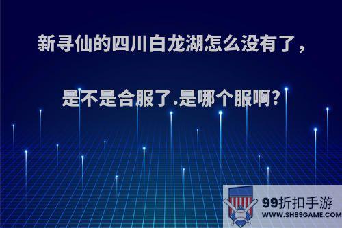 新寻仙的四川白龙湖怎么没有了，是不是合服了.是哪个服啊?