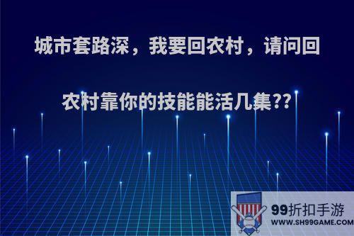 城市套路深，我要回农村，请问回农村靠你的技能能活几集??