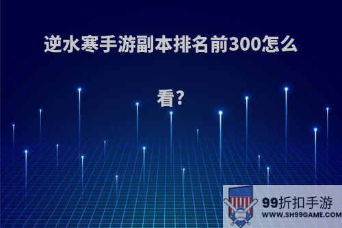 逆水寒手游副本排名前300怎么看?