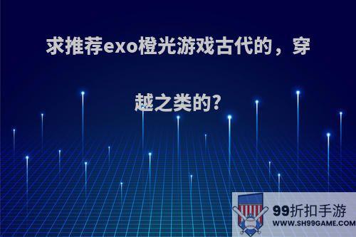 求推荐exo橙光游戏古代的，穿越之类的?