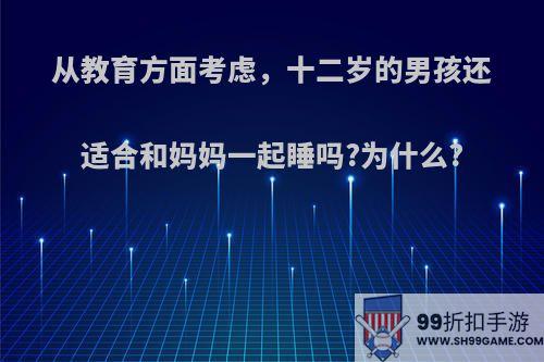 从教育方面考虑，十二岁的男孩还适合和妈妈一起睡吗?为什么?