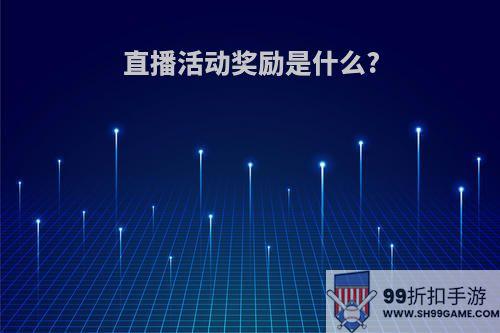 直播活动奖励是什么?