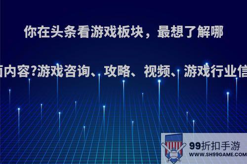 你在头条看游戏板块，最想了解哪方面内容?游戏咨询、攻略、视频、游戏行业信息?