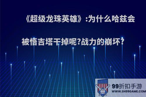 《超级龙珠英雄》:为什么哈兹会被悟吉塔干掉呢?战力的崩坏?