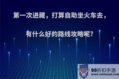 第一次进藏，打算自助坐火车去，有什么好的路线攻略呢?