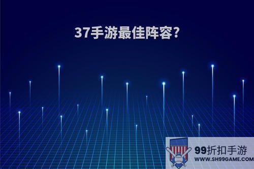 37手游最佳阵容?