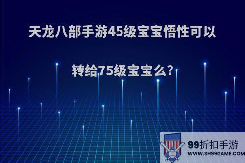 天龙八部手游45级宝宝悟性可以转给75级宝宝么?