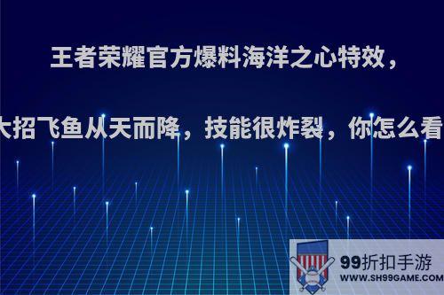 王者荣耀官方爆料海洋之心特效，大招飞鱼从天而降，技能很炸裂，你怎么看?