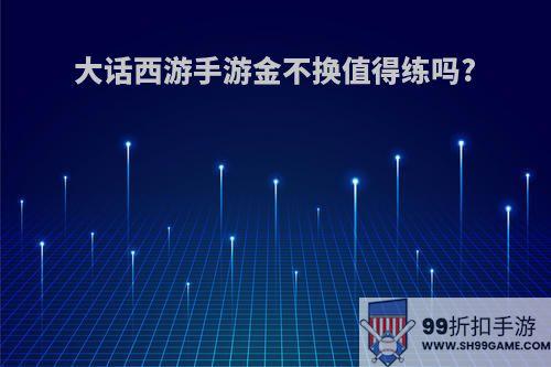 大话西游手游金不换值得练吗?