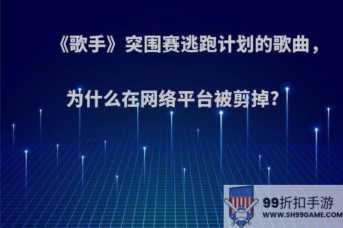 《歌手》突围赛逃跑计划的歌曲，为什么在网络平台被剪掉?