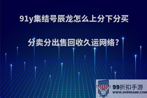 91y集结号辰龙怎么上分下分买分卖分出售回收久运网络?