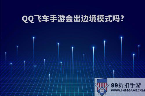QQ飞车手游会出边境模式吗?