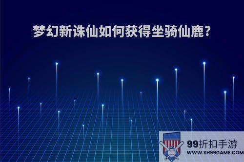 梦幻新诛仙如何获得坐骑仙鹿?