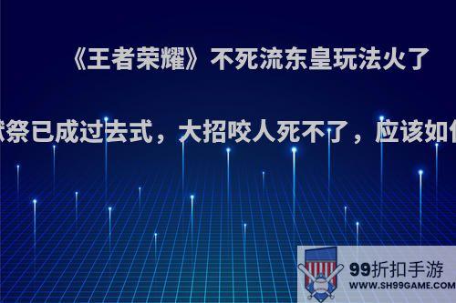 《王者荣耀》不死流东皇玩法火了，献祭已成过去式，大招咬人死不了，应该如何玩?