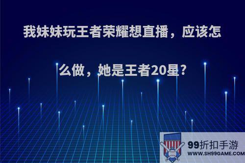 我妹妹玩王者荣耀想直播，应该怎么做，她是王者20星?