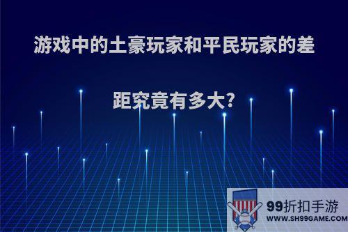 游戏中的土豪玩家和平民玩家的差距究竟有多大?