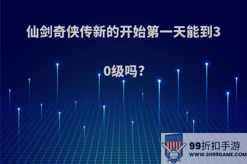 仙剑奇侠传新的开始第一天能到30级吗?